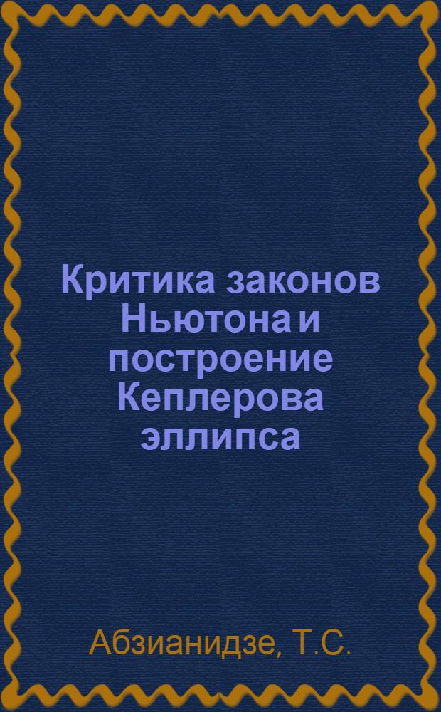 Критика законов Ньютона и построение Кеплерова эллипса : В 2 ч. : Пер. с груз. : Ч. 1-