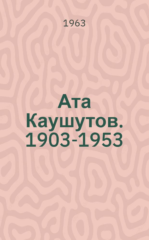 Ата Каушутов. [1903-1953] : Очерк жизни и творчества