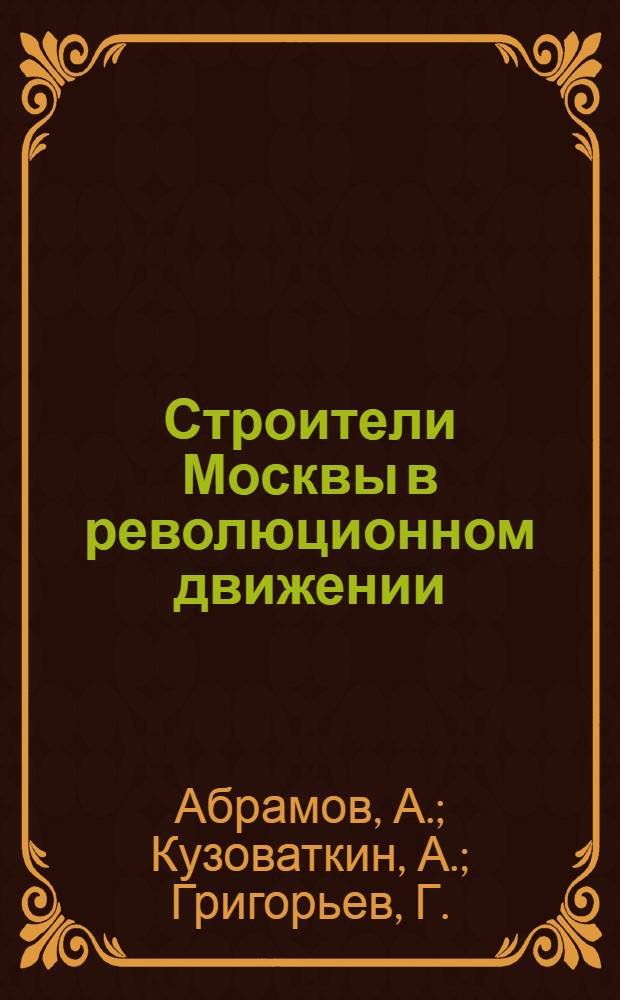 Строители Москвы в революционном движении : Из истории гор. профсоюза рабочих строительства