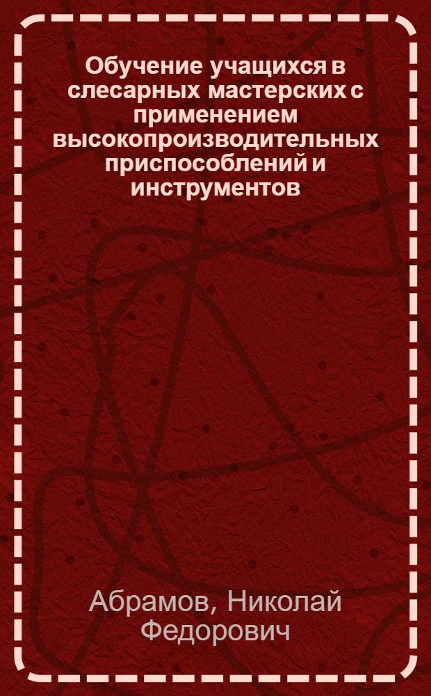 Обучение учащихся в слесарных мастерских с применением высокопроизводительных приспособлений и инструментов : Ремесл. училище № 42 г. Ленинграда