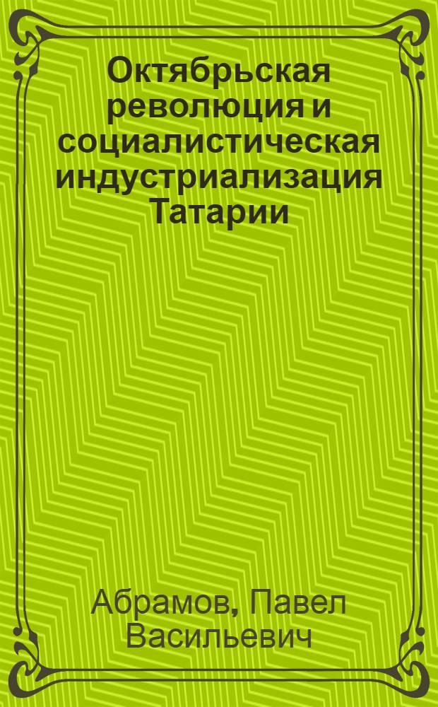 Октябрьская революция и социалистическая индустриализация Татарии : (Цифры и факты в помощь лекторам)