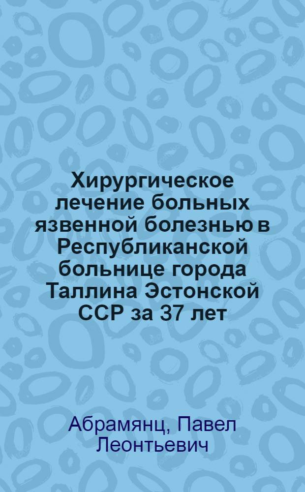 Хирургическое лечение больных язвенной болезнью в Республиканской больнице города Таллина Эстонской ССР за 37 лет (1918-1954 гг.) : Автореферат дис. на соискание учен. степени кандидата мед. наук