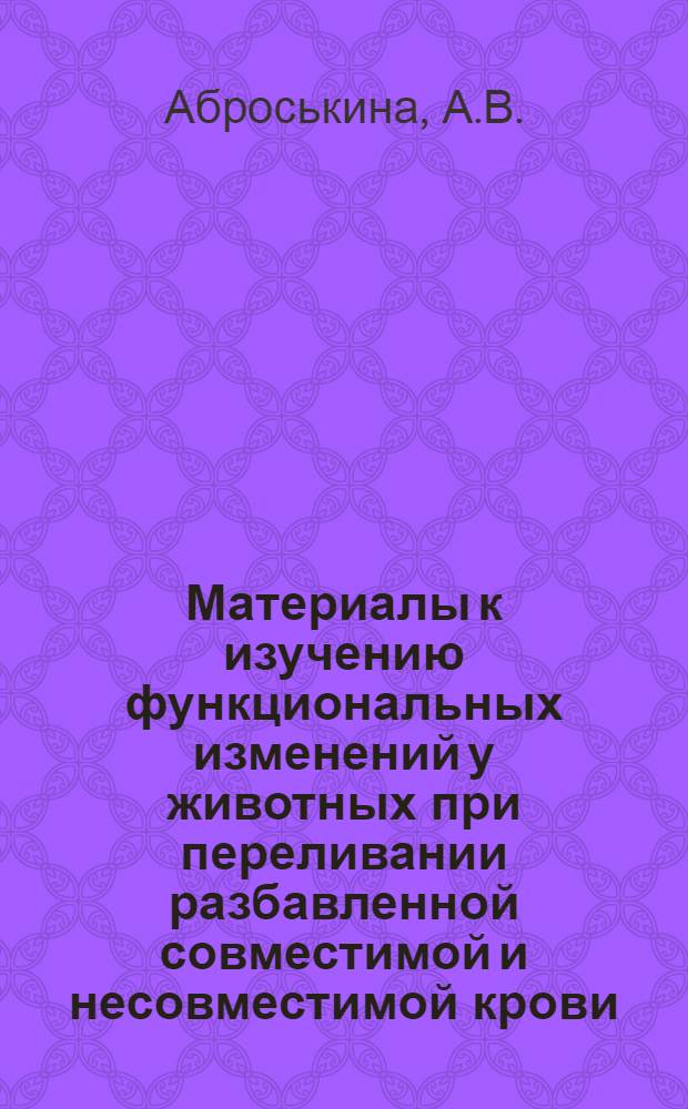 Материалы к изучению функциональных изменений у животных при переливании разбавленной совместимой и несовместимой крови : (Автореферат дис. на соискание учен. степени кандидата биол. наук)