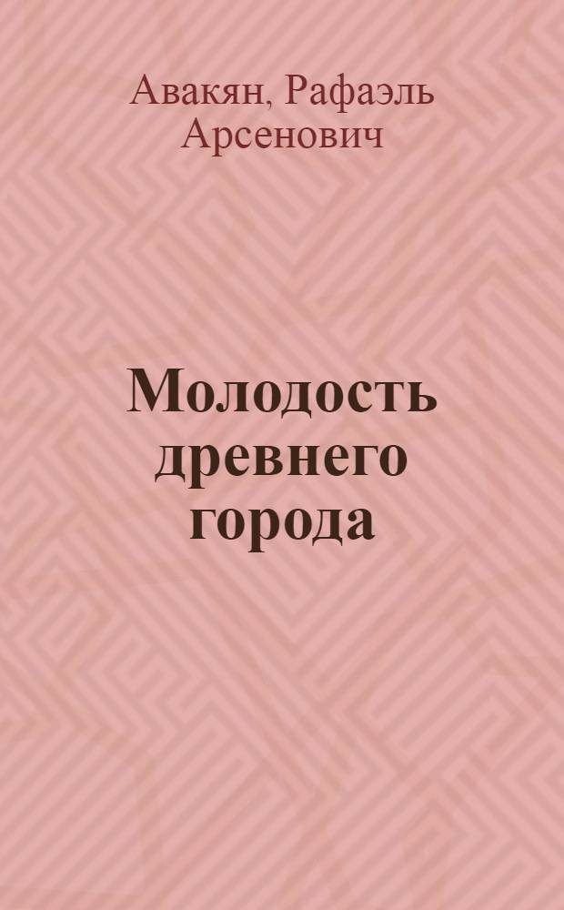 Молодость древнего города : Рус. писатели о Ереване : Очерк