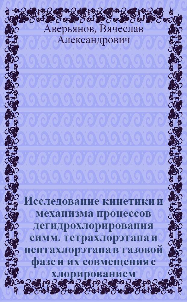 Исследование кинетики и механизма процессов дегидрохлорирования симм. тетрахлорэтана и пентахлорэтана в газовой фазе и их совмещения с хлорированием : Автореферат дис. на соискание учен. степени канд. хим. наук : (343)