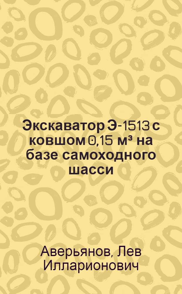 Экскаватор Э-1513 с ковшом 0,15 м³ на базе самоходного шасси : Из опыта Ленингр. экскаваторного завода