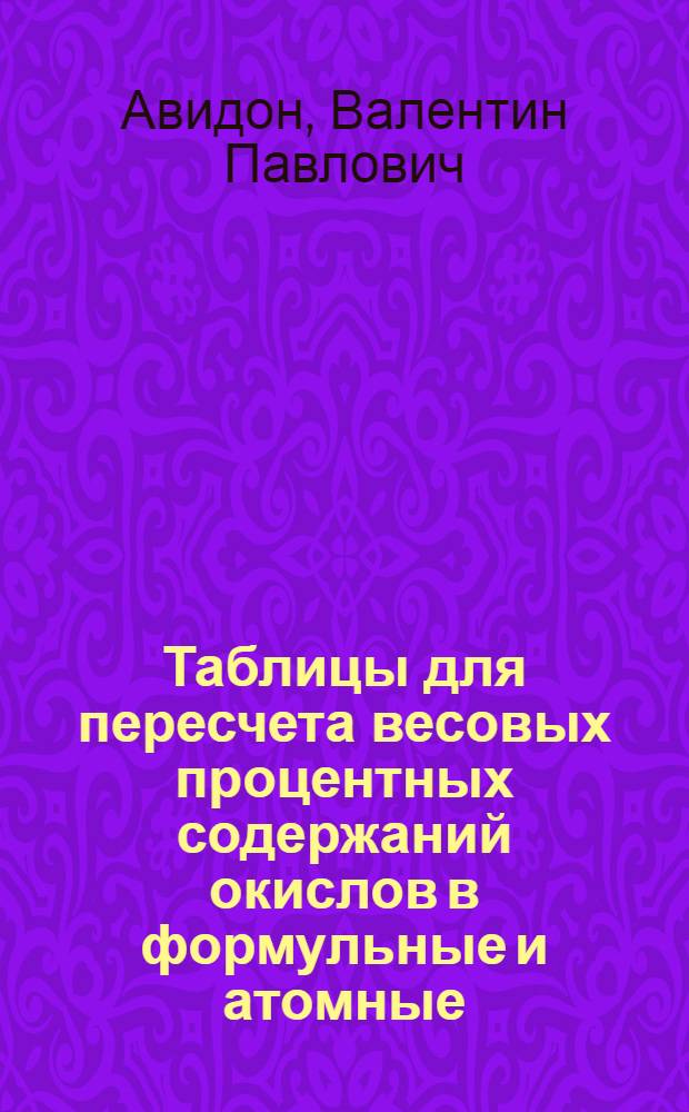 Таблицы для пересчета весовых процентных содержаний окислов в формульные и атомные (ионные) количества