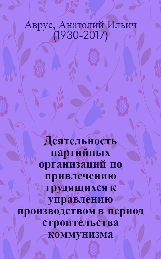 Деятельность партийных организаций по привлечению трудящихся к управлению производством в период строительства коммунизма : (Постоянно действующие Производ. совещания пром. предприятий и строек)