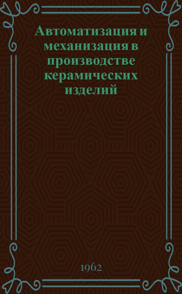 Автоматизация и механизация в производстве керамических изделий : Из опыта Черемушкин., Бескудников., Таганрогского и Рост. заводов : Сборник описаний рац. предложений