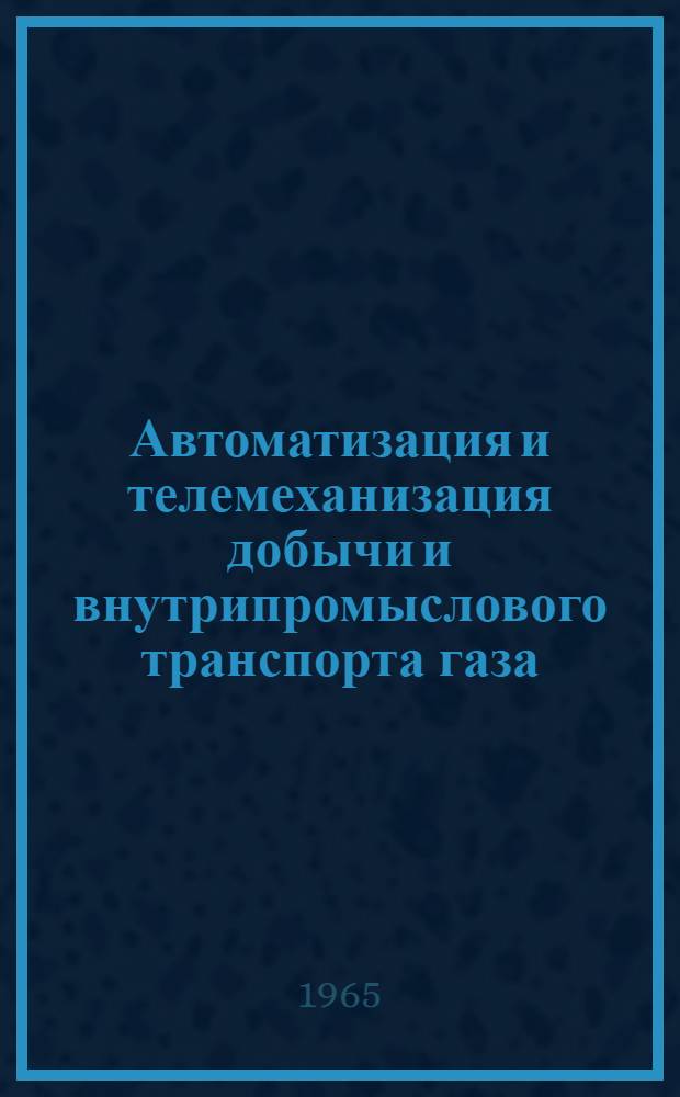 Автоматизация и телемеханизация добычи и внутрипромыслового транспорта газа : Доклады семинара. 5-10 апр. 1965 г. Краснодар