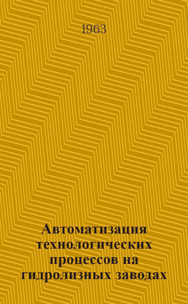 Автоматизация технологических процессов на гидролизных заводах : (Материалы семинара по обмену опытом). 17-20 окт. 1962 г., г. Сегеж