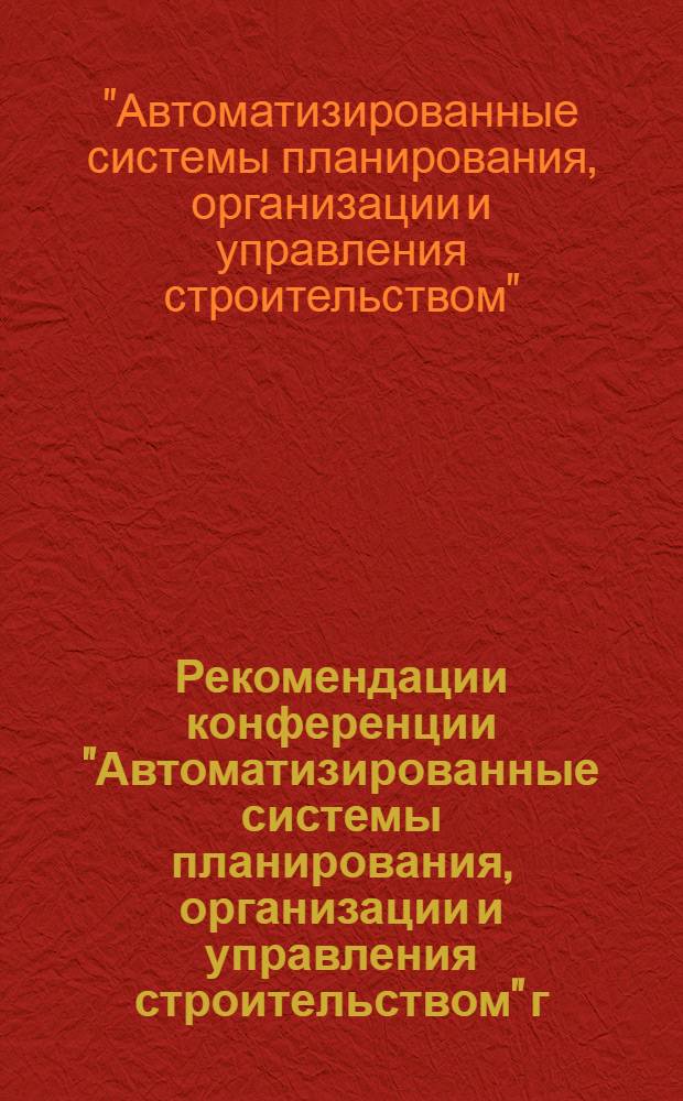 Рекомендации конференции "Автоматизированные системы планирования, организации и управления строительством" г. Рига [16-18 октября 1968 г.]