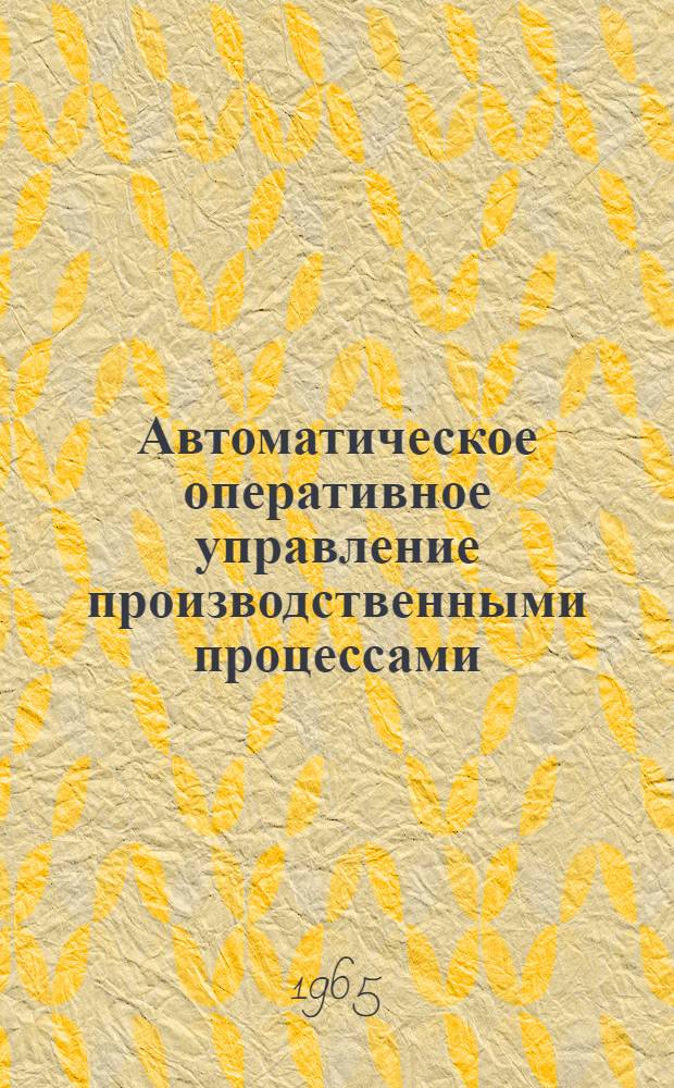 Автоматическое оперативное управление производственными процессами : Труды Первой всесоюзной конференции по автомат. оперативному управлению производ. предприятиями. (Москва, 26-29 ноября 1963 г.)