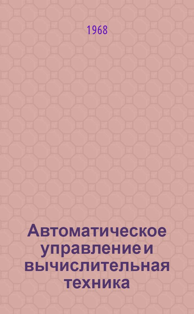 Автоматическое управление и вычислительная техника : Материалы IV Обл. науч.-техн. конференции по автомат. управлению производ. объектами. (Апр. 1967 г.)