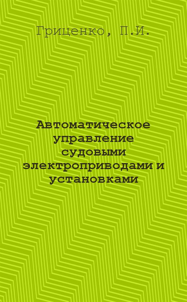 Автоматическое управление судовыми электроприводами и установками : Учеб. пособие для электромех. специальности ин-тов водного транспорта