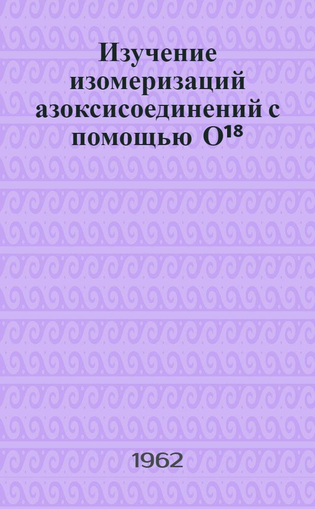 Изучение изомеризаций азоксисоединений с помощью О&sup1;⁸ : Автореферат дис. на соискание учен. степени кандидата хим. наук