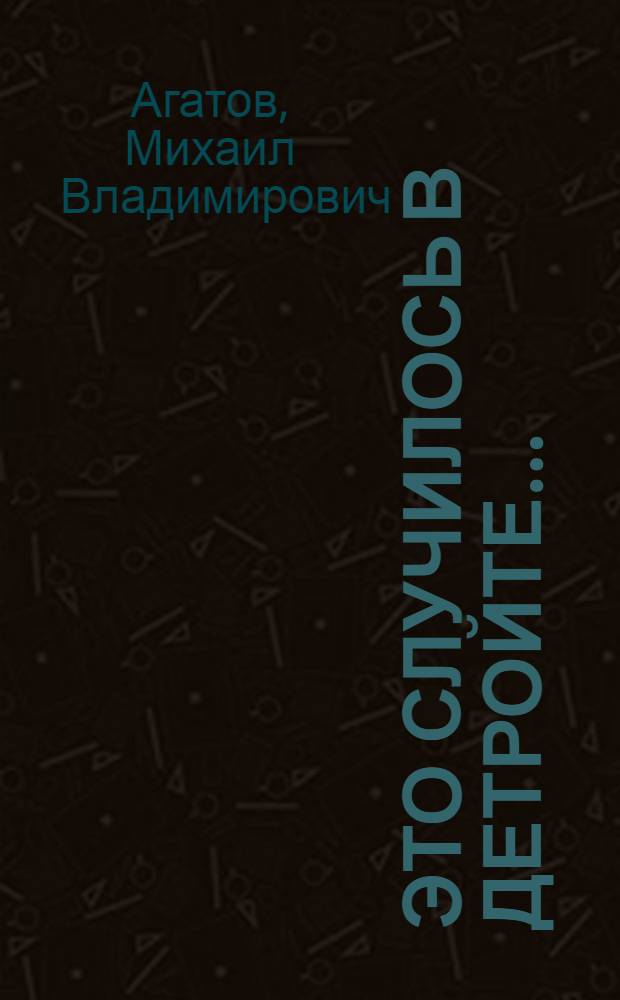 Это случилось в Детройте... : Ист. драма М. Агатова в 2 д., 9 карт. по мотивам романа А. Мальца "Глубинный источник"