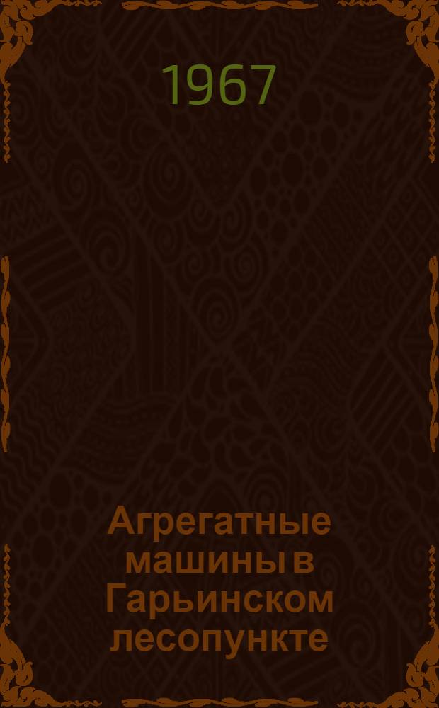 Агрегатные машины в Гарьинском лесопункте : Сыктывдин. леспромхоз : (Опыт работы и техн.-экон. показатели)