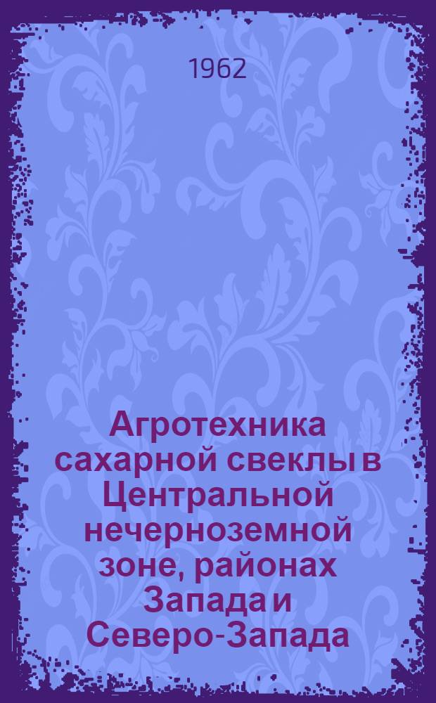 Агротехника сахарной свеклы в Центральной нечерноземной зоне, районах Запада и Северо-Запада : Библиогр. список отеч. литературы в количестве 250 назв. за 1957-1962 гг
