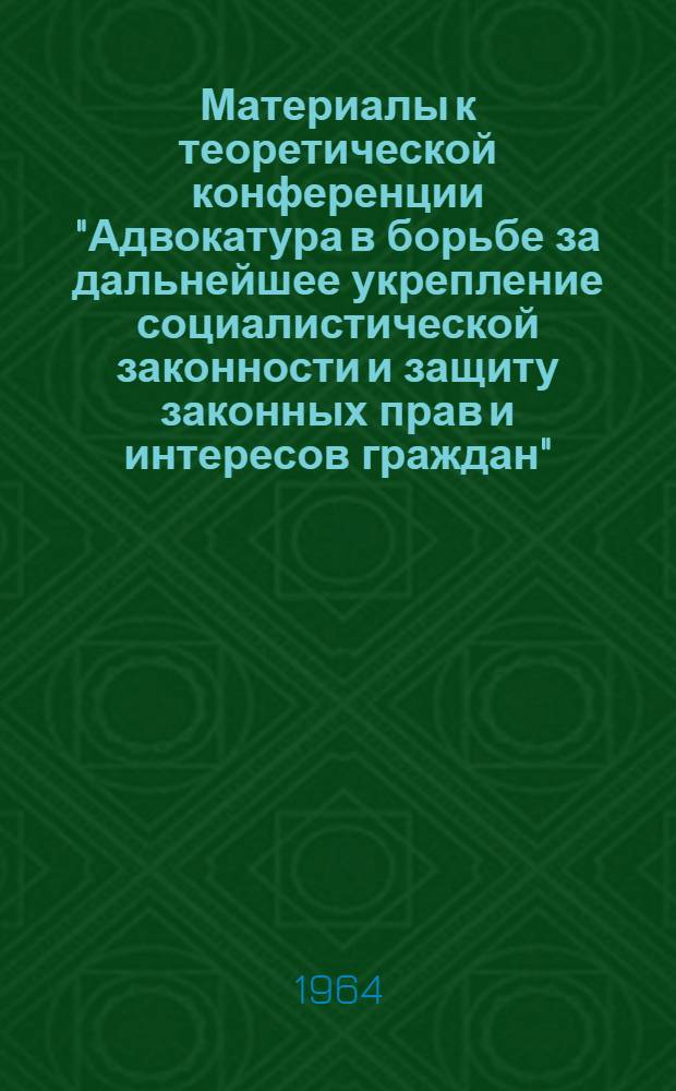 Материалы к теоретической конференции "Адвокатура в борьбе за дальнейшее укрепление социалистической законности и защиту законных прав и интересов граждан". 24-25 ноября 1964 г.