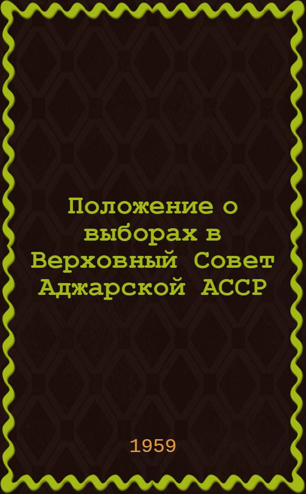 Положение о выборах в Верховный Совет Аджарской АССР : (Утв. Указом Президиума Верховного Совета Аджар. АССР : С изм. и доп. от 20 янв. 1959 г.)