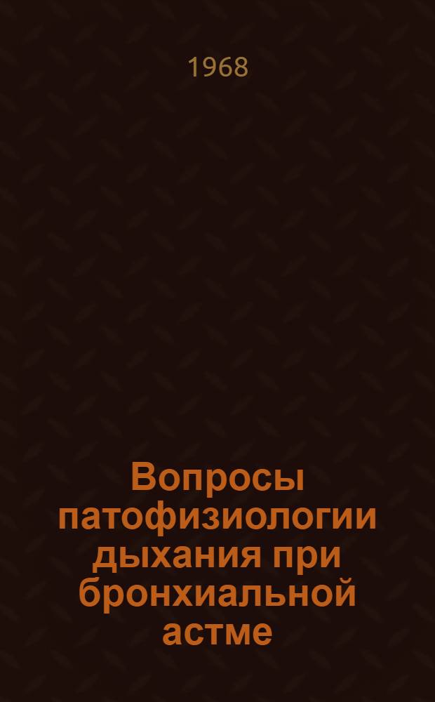 Вопросы патофизиологии дыхания при бронхиальной астме : (Доклад на Всесоюз. симпозиуме по проблеме "Вопросы патогенеза и классификации клинич. форм бронхиальной астмы" в г. Боржоми)