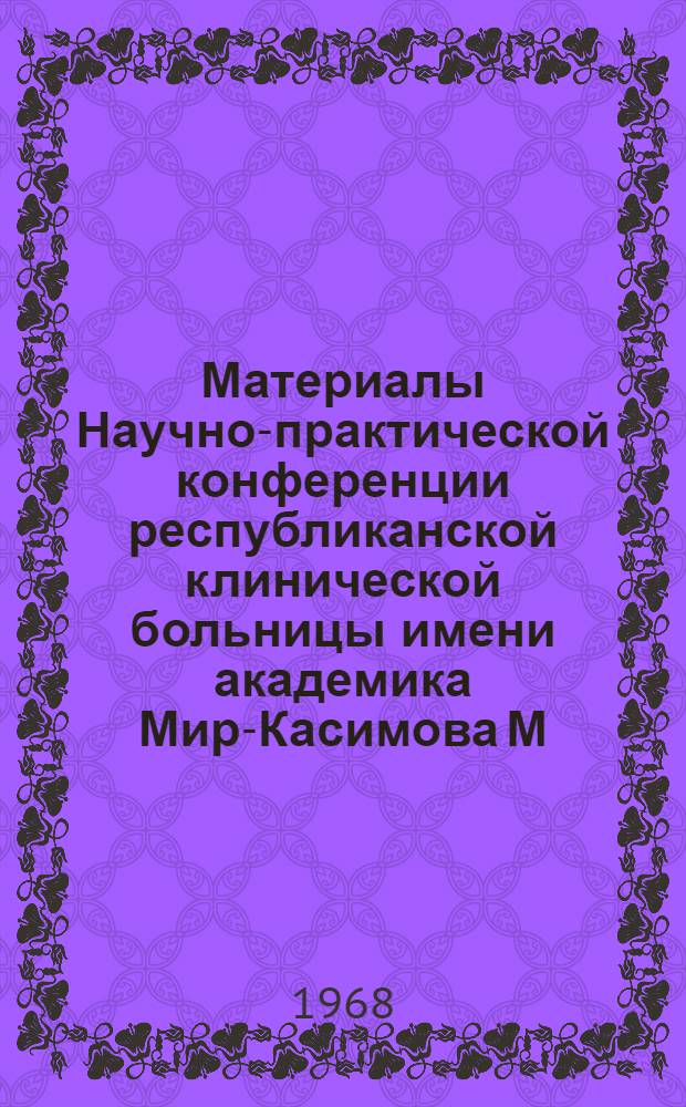 Материалы Научно-практической конференции республиканской клинической больницы имени академика Мир-Касимова М.А. (Октябрь 1967 г.)