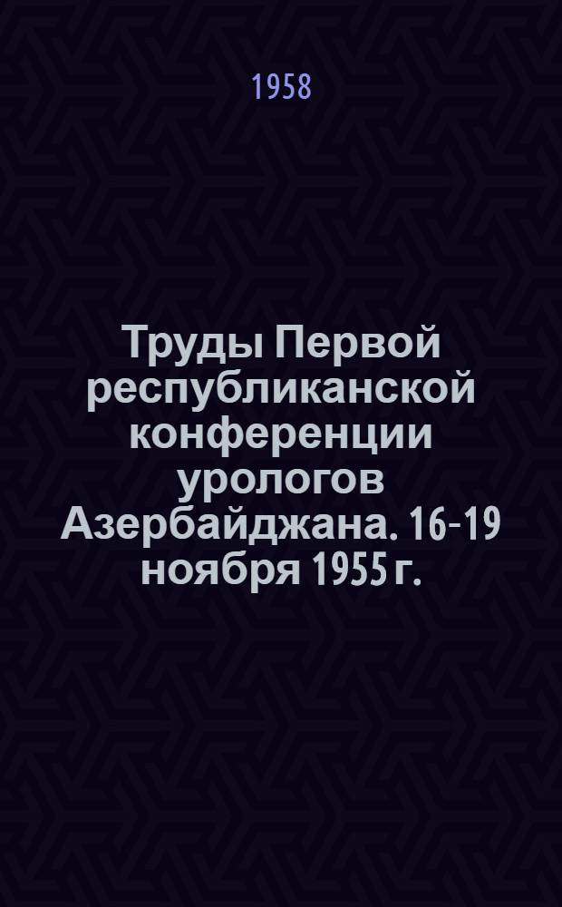 Труды Первой республиканской конференции урологов Азербайджана. 16-19 ноября 1955 г.