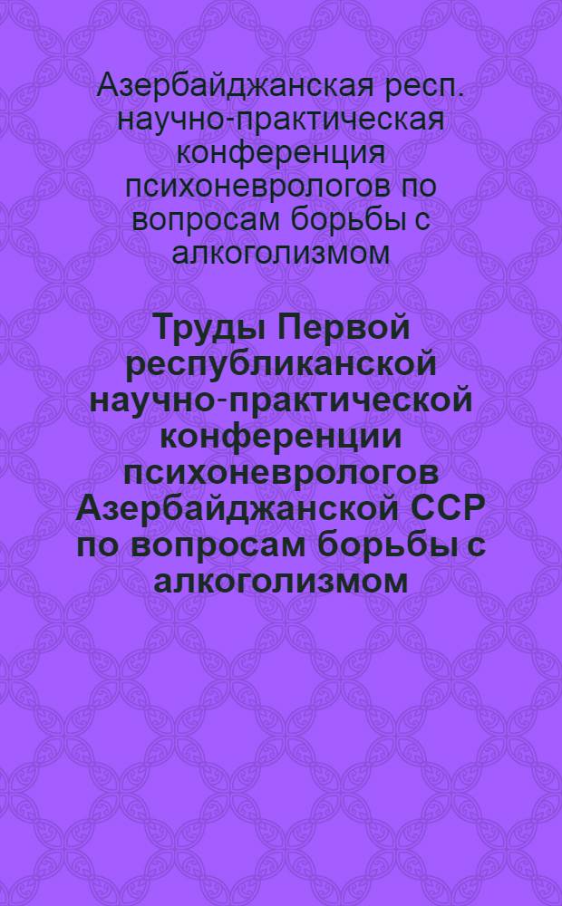 Труды Первой республиканской научно-практической конференции психоневрологов Азербайджанской ССР по вопросам борьбы с алкоголизмом. (16-17 мая 1960 г.)