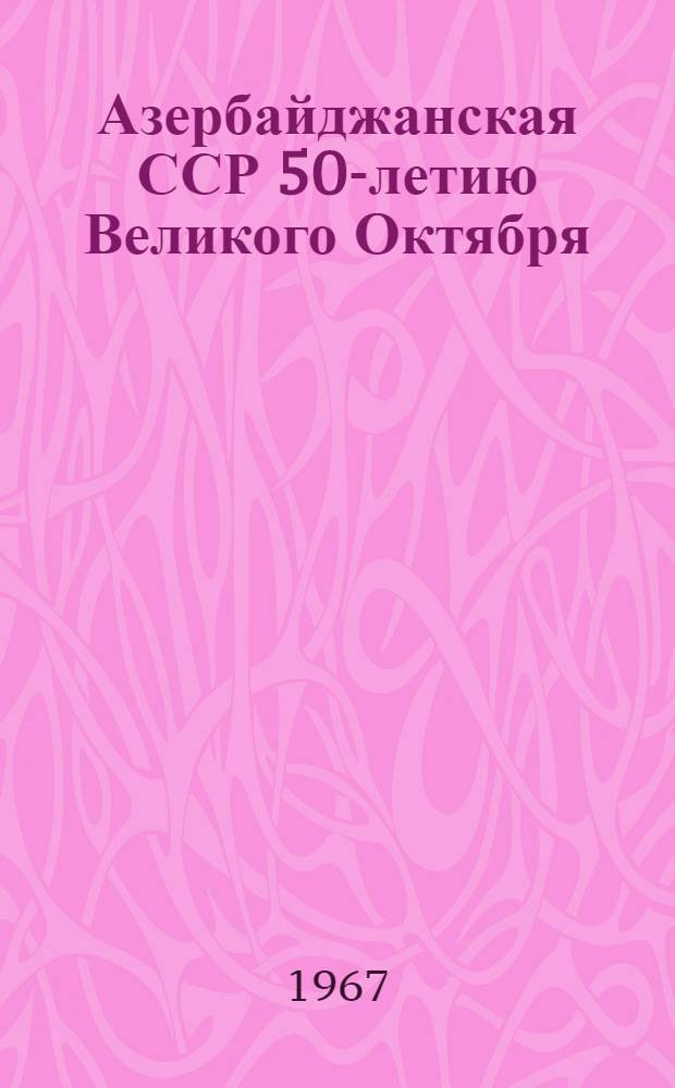 Азербайджанская ССР 50-летию Великого Октября : Стат. сборник