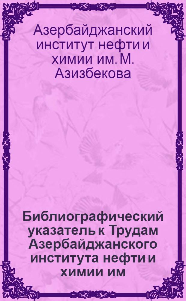 Библиографический указатель к Трудам Азербайджанского института нефти и химии им. М. Азизбекова (1925-1960 гг.)