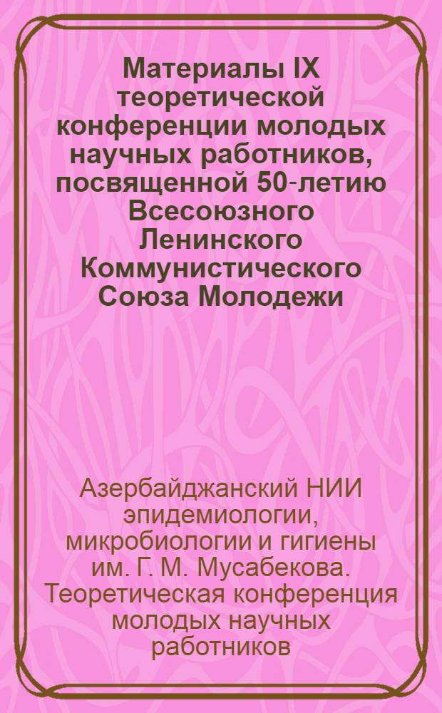 Материалы IX теоретической конференции молодых научных работников, посвященной 50-летию Всесоюзного Ленинского Коммунистического Союза Молодежи
