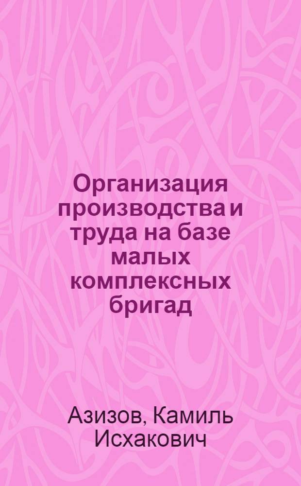 Организация производства и труда на базе малых комплексных бригад : (Из опыта работы Таловского лесопункта Кожвинского ЛПХ комбината "Печорлес")