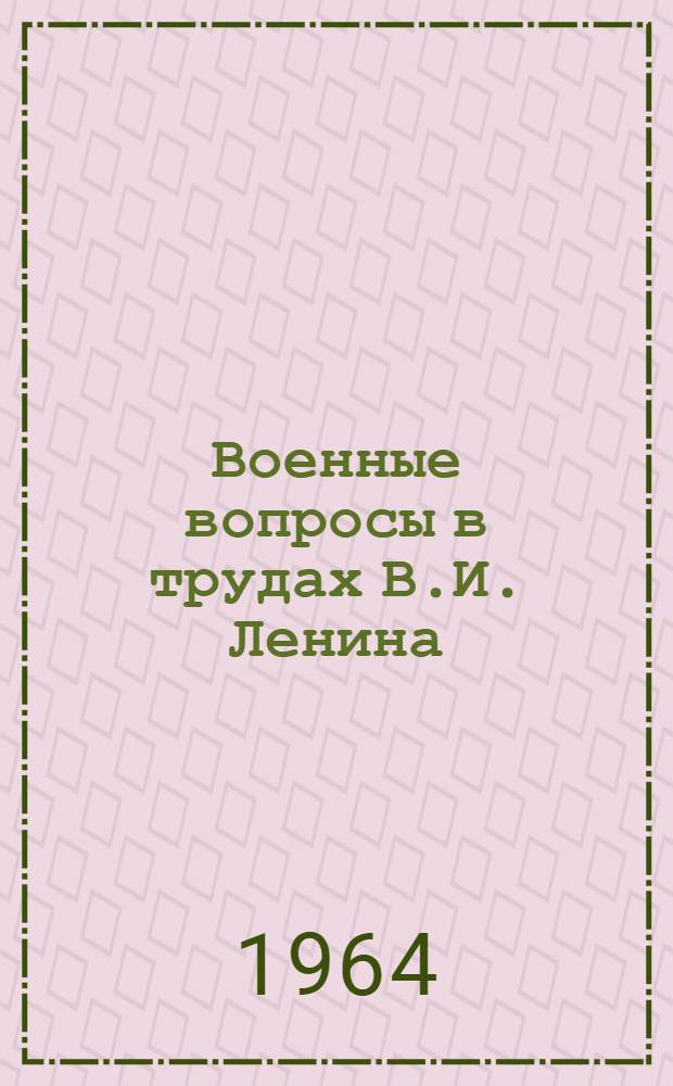 Военные вопросы в трудах В.И. Ленина : Аннот. указатель произведений и высказываний В.И. Ленина по важнейшим вопросам войны, армии и воен. науки