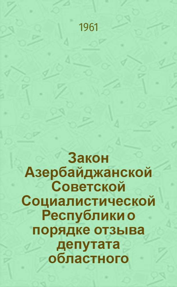 Закон Азербайджанской Советской Социалистической Республики о порядке отзыва депутата областного (Нагорно-Карабахской автономной области), районного, городского, сельского и поселкового Совета депутатов трудящихся Азербайджанской ССР : Принят на пятой сессии Верховного Совета Азерб. ССР пятого созыва