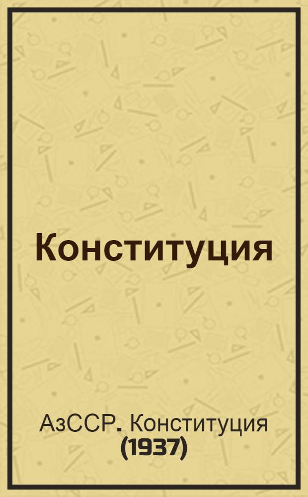 Конституция (Основной закон) Азербайджанской Советской Социалистической Республики : С изм. и доп., принятыми на I, II и III сессиях Верховного Совета Азерб. ССР четвертого созыва