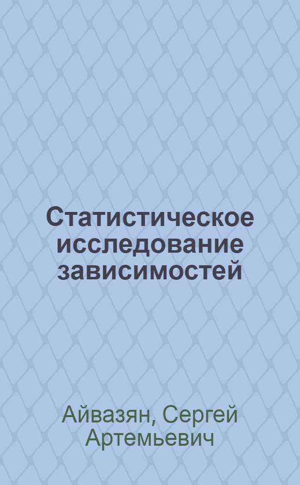 Статистическое исследование зависимостей : (Применение методов корреляц. и регрессионного анализа к обработке результатов эксперимента)