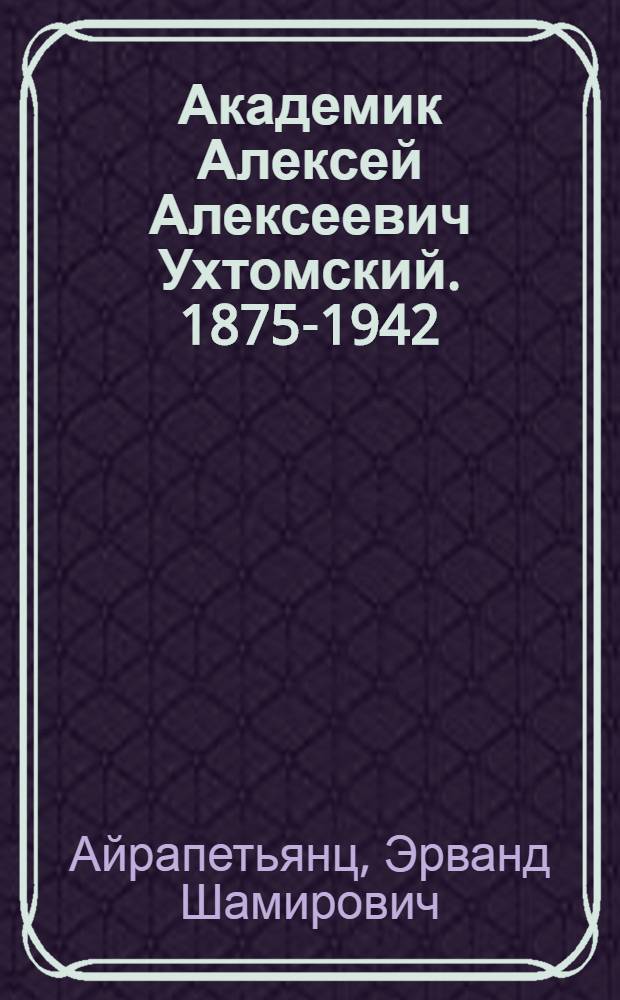 Академик Алексей Алексеевич Ухтомский. [1875-1942] : К 90-летию со дня рождения