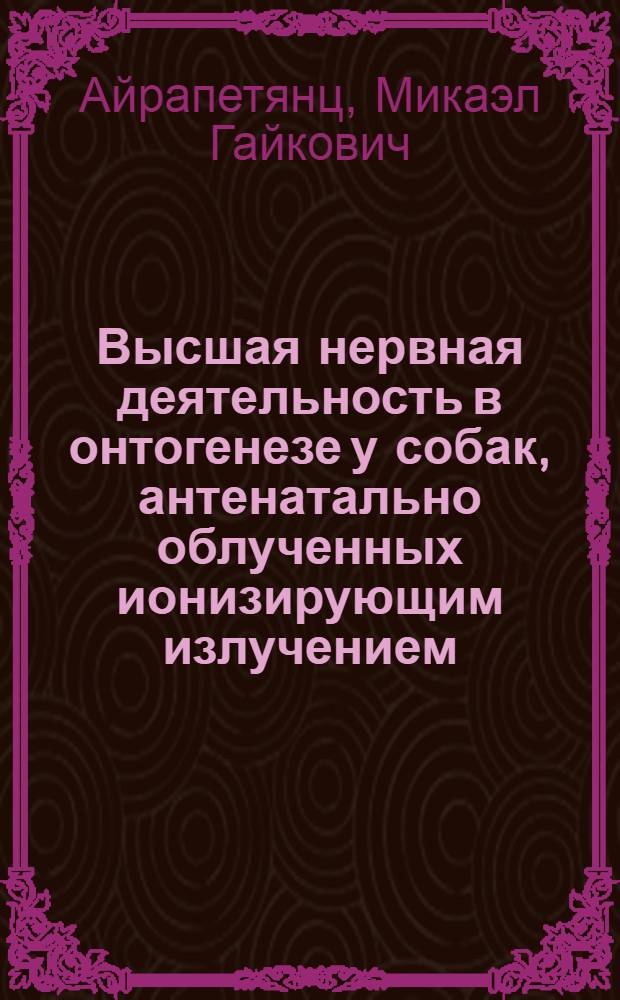 Высшая нервная деятельность в онтогенезе у собак, антенатально облученных ионизирующим излучением : Автореферат дис. на соискание учен. степени доктора мед. наук