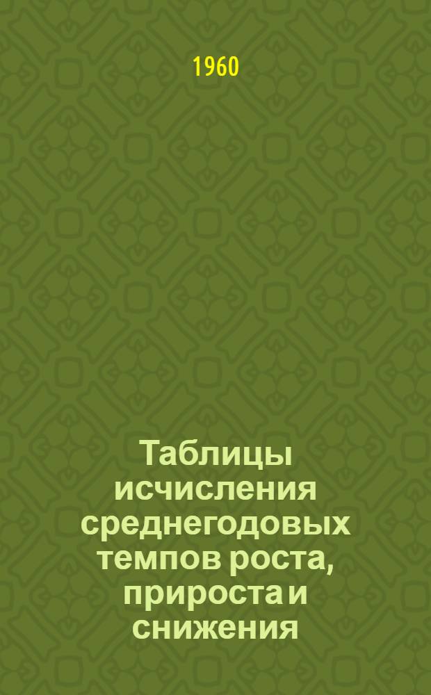 Таблицы исчисления среднегодовых темпов роста, прироста и снижения : (Для экон.-стат. расчетов)