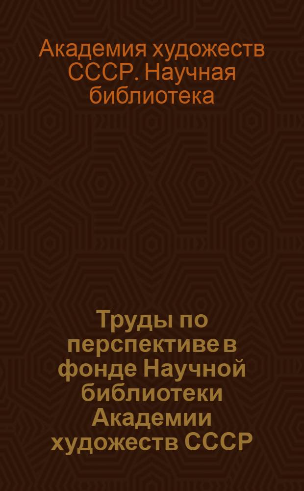 Труды по перспективе в фонде Научной библиотеки Академии художеств СССР : Аннот. каталог