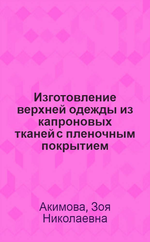 Изготовление верхней одежды из капроновых тканей с пленочным покрытием : (Опыт работы ленингр. швейного объединения "Маяк")