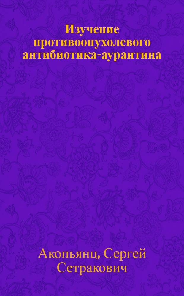 Изучение противоопухолевого антибиотика-аурантина : (Клинико-эксперим. наблюдения) : Автореферат дис. на соискание учен. степени кандидата мед. наук