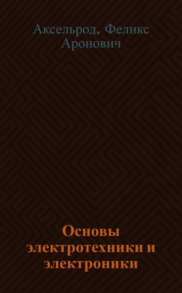 Основы электротехники и электроники : (Для электросварщиков) : Учеб. пособие для курсов инструкторов по внедрению в нар. хозяйство передовых методов сварки и наплавки металлов