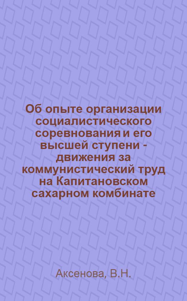 Об опыте организации социалистического соревнования и его высшей ступени - движения за коммунистический труд на Капитановском сахарном комбинате