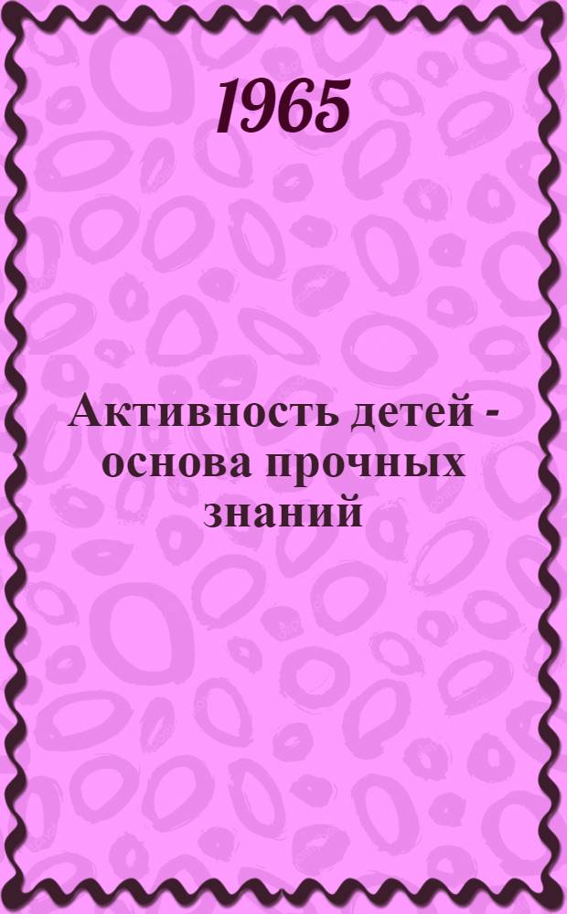 Активность детей - основа прочных знаний : (Из опыта работы нач. классов) : Сборник статей
