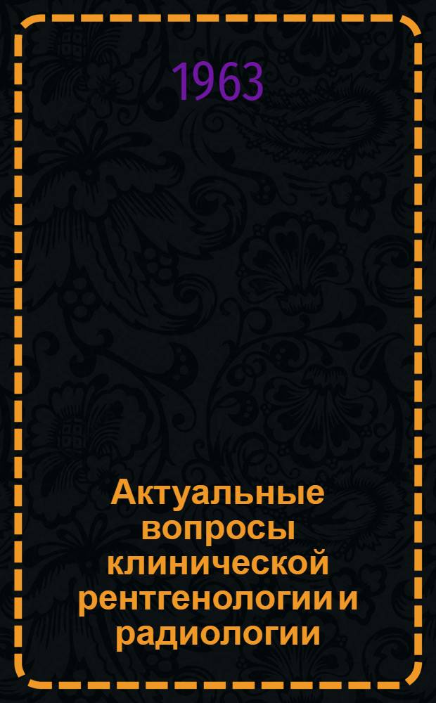Актуальные вопросы клинической рентгенологии и радиологии : Доклады Межинститутской конференции молодых ученых, посвящ. 46 годовщине Великой Октябрьской соц. революции