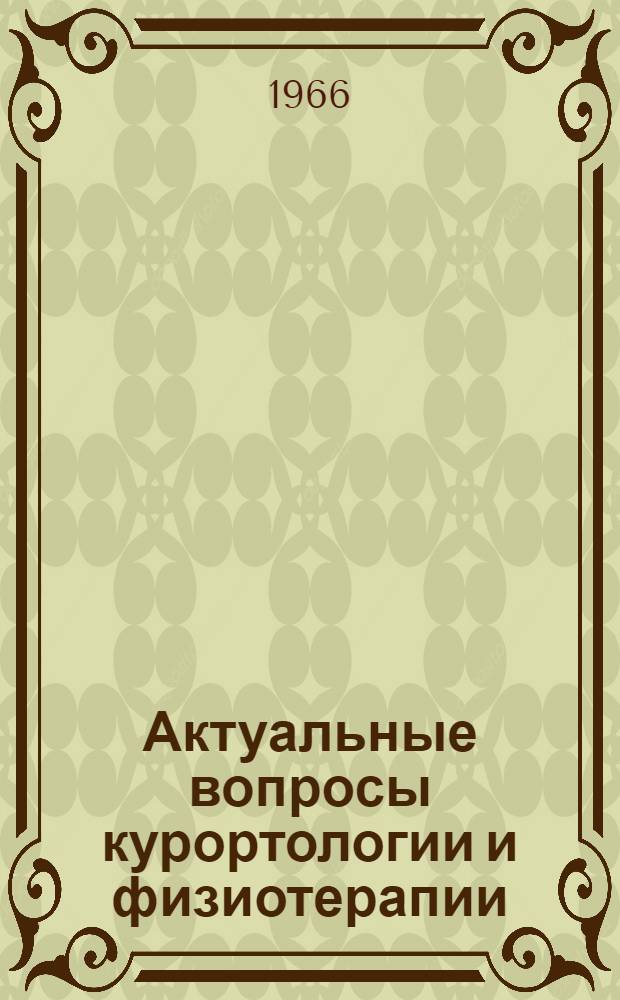 Актуальные вопросы курортологии и физиотерапии : (Рефераты работ отчетной науч. сессии за 1965 г.) 27-28 апр. 1966 г