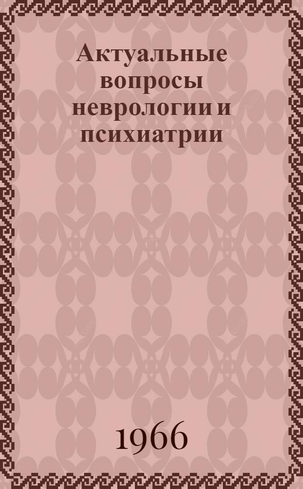 Актуальные вопросы неврологии и психиатрии : Тезисы докладов Межобластной науч.-практ. конференции невропатологов и психиатров. 29-30 июня 1966 г