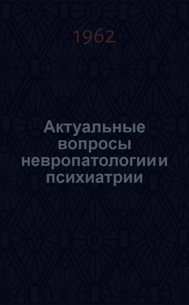 Актуальные вопросы невропатологии и психиатрии : Доклады на III Куйбышевской обл. конференции невропатологов и психиатров. 13-16 янв. 1962 г